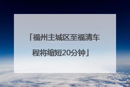 福州主城区至福清车程将缩短20分钟